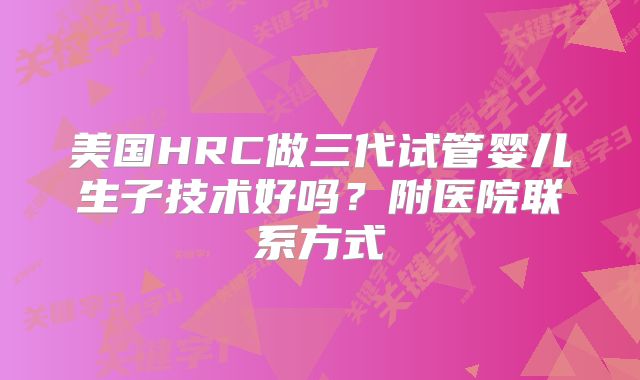美国HRC做三代试管婴儿生子技术好吗？附医院联系方式