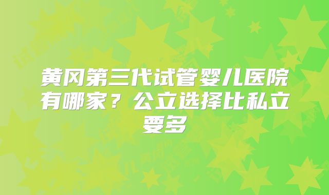 黄冈第三代试管婴儿医院有哪家？公立选择比私立要多
