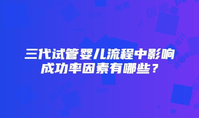 三代试管婴儿流程中影响成功率因素有哪些？