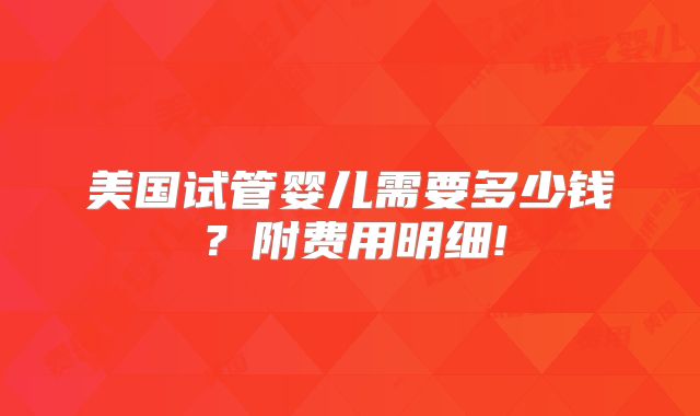 美国试管婴儿需要多少钱？附费用明细!