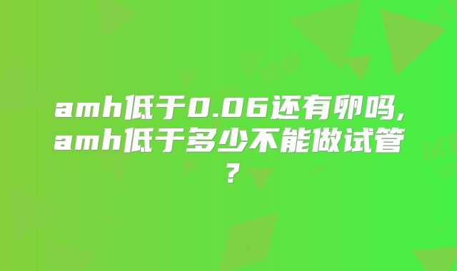 amh低于0.06还有卵吗,amh低于多少不能做试管？