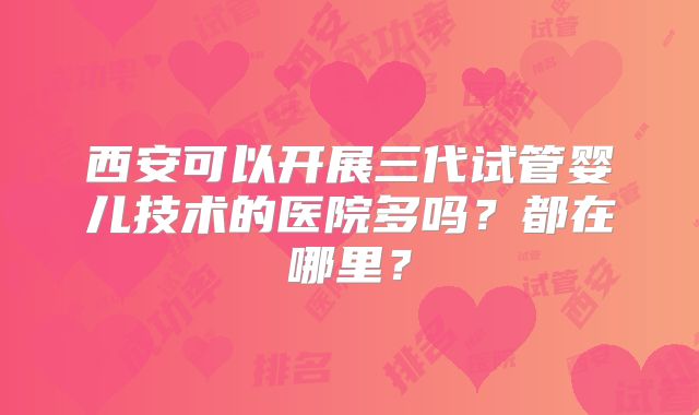 西安可以开展三代试管婴儿技术的医院多吗?都在哪里?