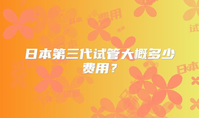 日本第三代试管大概多少费用？