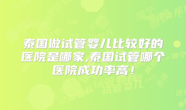 泰国做试管婴儿比较好的医院是哪家,泰国试管哪个医院成功率高！