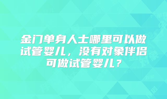 金门单身人士哪里可以做试管婴儿，没有对象伴侣可做试管婴儿？