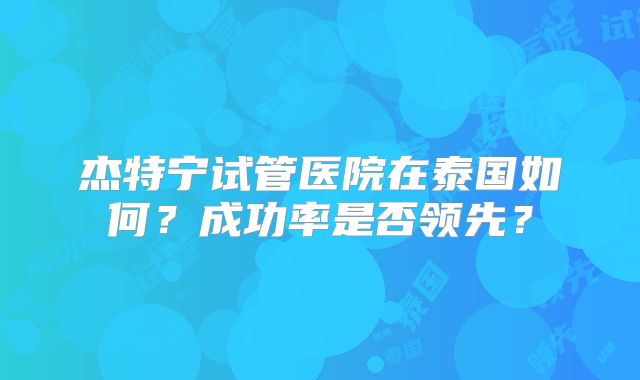 杰特宁试管医院在泰国如何?成功率是否领先?