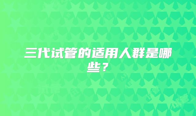 三代试管的适用人群是哪些？
