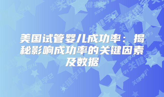 美国试管婴儿成功率：揭秘影响成功率的关键因素及数据