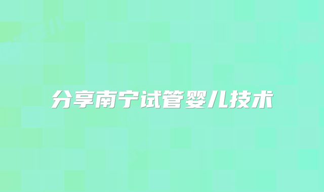 分享南宁试管婴儿技术