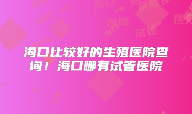海口比较好的生殖医院查询!海口哪有试管医院
