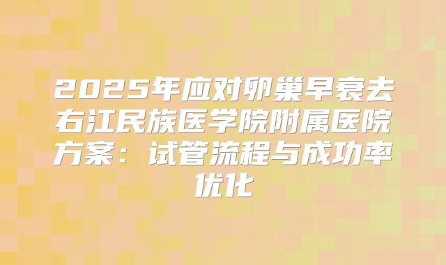 2025年应对卵巢早衰去右江民族医学院附属医院方案：试管流程与成功率优化