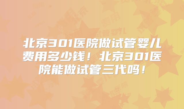 北京301医院做试管婴儿费用多少钱!北京301医院能做试管三代吗!