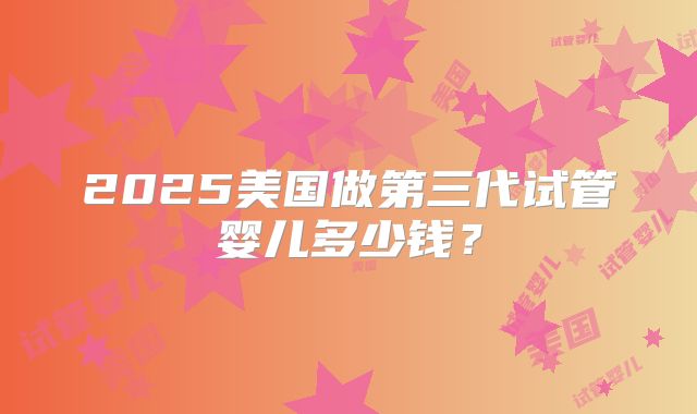 2025美国做第三代试管婴儿多少钱？