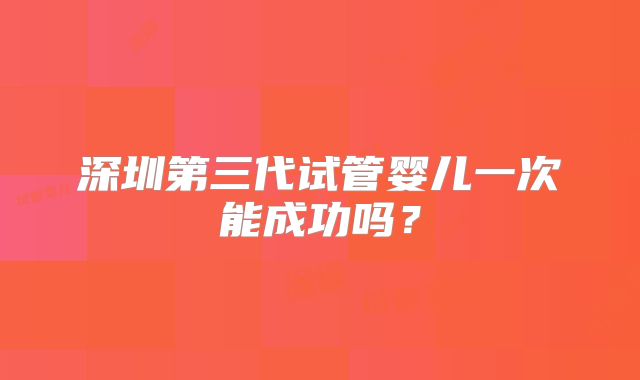 深圳第三代试管婴儿一次能成功吗？