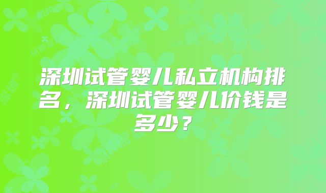 深圳试管婴儿私立机构排名，深圳试管婴儿价钱是多少？