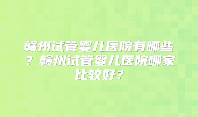 赣州试管婴儿医院有哪些？赣州试管婴儿医院哪家比较好？