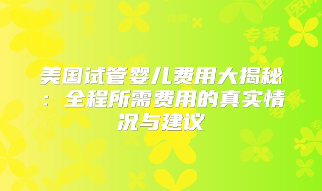 美国试管婴儿费用大揭秘：全程所需费用的真实情况与建议