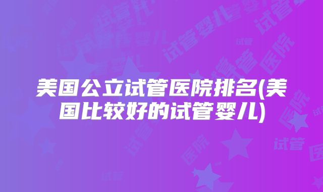 美国公立试管医院排名(美国比较好的试管婴儿)