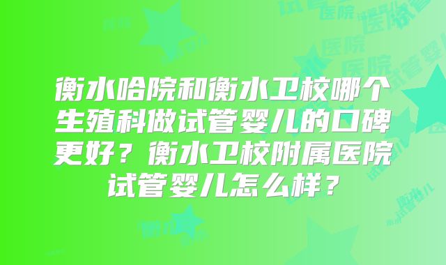 衡水哈院和衡水卫校哪个生殖科做试管婴儿的口碑更好？衡水卫校附属医院试管婴儿怎么样？