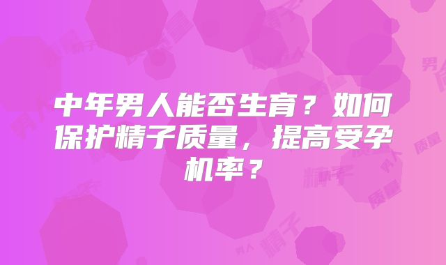 中年男人能否生育?如何保护精子质量,提高受孕机率?