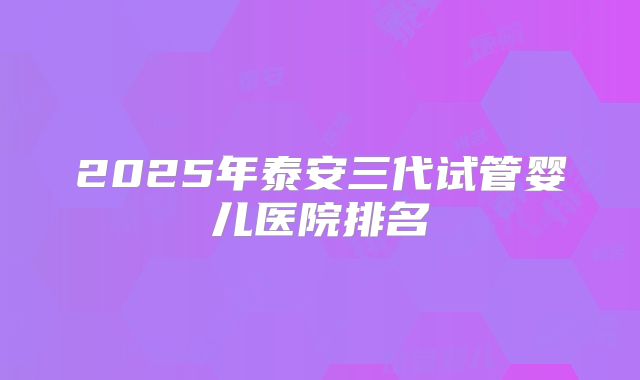 2025年泰安三代试管婴儿医院排名