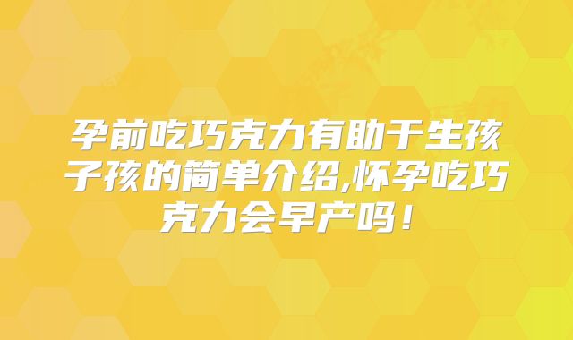 孕前吃巧克力有助于生孩子孩的简单介绍,怀孕吃巧克力会早产吗！