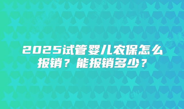 2025试管婴儿农保怎么报销？能报销多少？