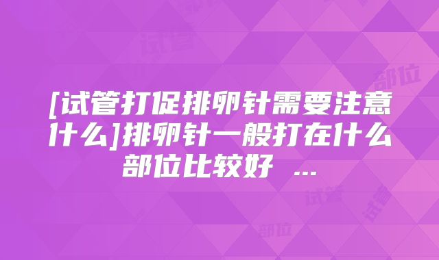 [试管打促排卵针需要注意什么]排卵针一般打在什么部位比较好 ...