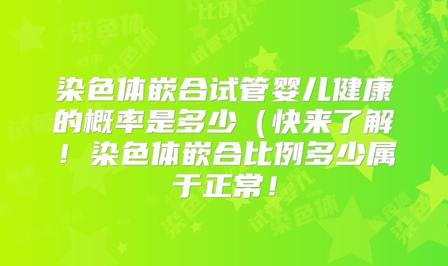 染色体嵌合试管婴儿健康的概率是多少（快来了解！染色体嵌合比例多少属于正常！