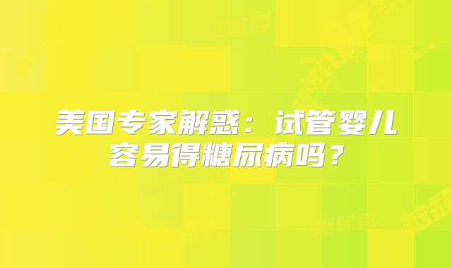 美国专家解惑：试管婴儿容易得糖尿病吗？