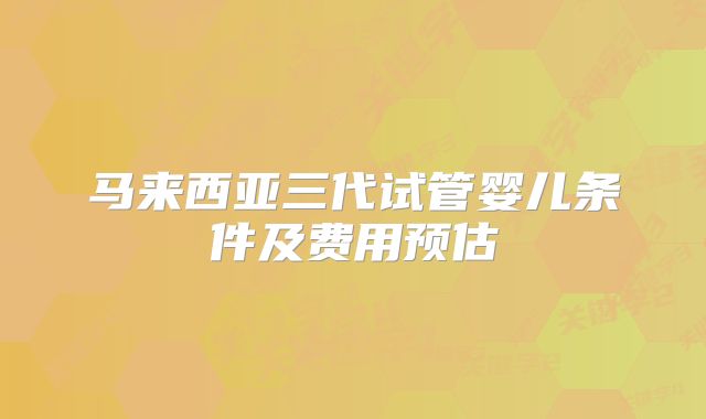马来西亚三代试管婴儿条件及费用预估