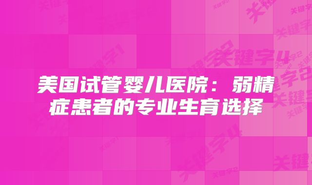 美国试管婴儿医院：弱精症患者的专业生育选择