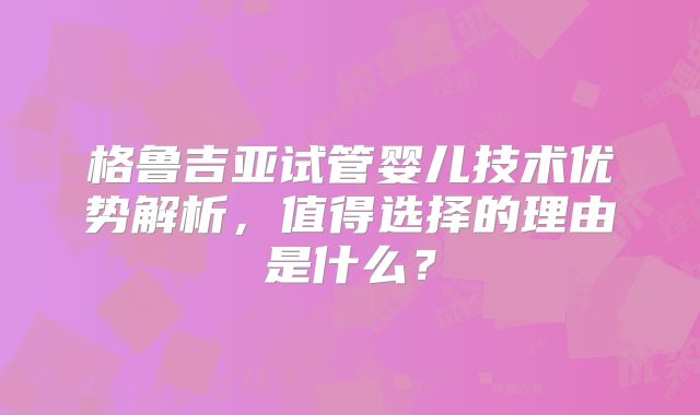 格鲁吉亚试管婴儿技术优势解析，值得选择的理由是什么？