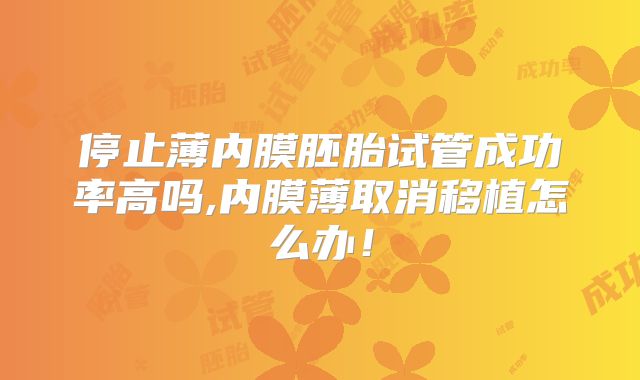停止薄内膜胚胎试管成功率高吗,内膜薄取消移植怎么办！