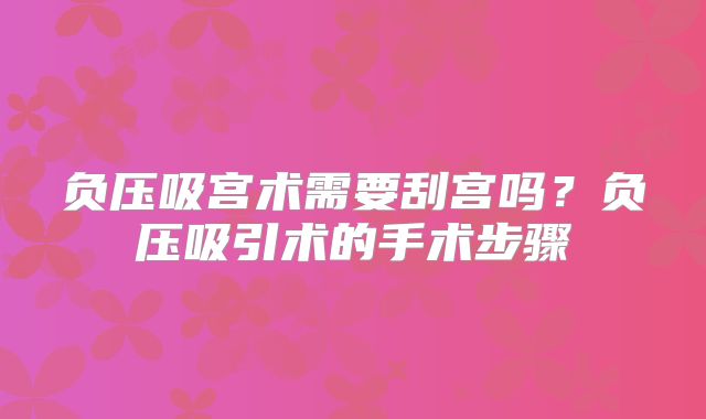 负压吸宫术需要刮宫吗?负压吸引术的手术步骤