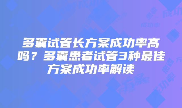 多囊试管长方案成功率高吗?多囊患者试管3种最佳方案成功率解读