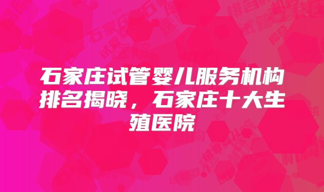 石家庄试管婴儿服务机构排名揭晓,石家庄十大生殖医院