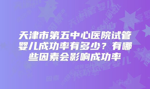 天津市第五中心医院试管婴儿成功率有多少？有哪些因素会影响成功率