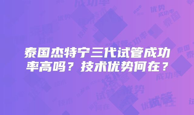 泰国杰特宁三代试管成功率高吗？技术优势何在？