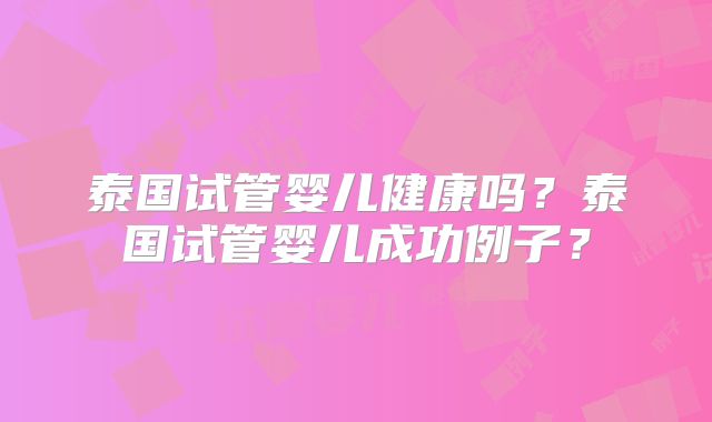 泰国试管婴儿健康吗？泰国试管婴儿成功例子？