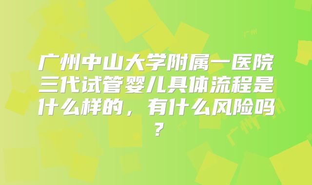 广州中山大学附属一医院三代试管婴儿具体流程是什么样的，有什么风险吗？