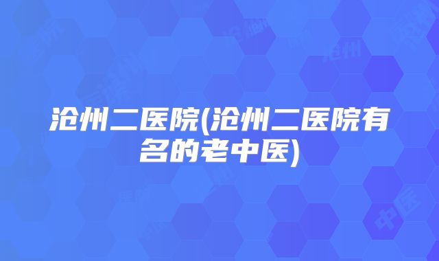 沧州二医院(沧州二医院有名的老中医)
