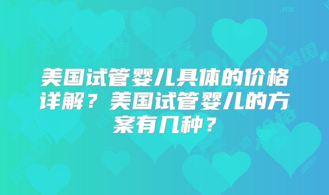 美国试管婴儿具体的价格详解？美国试管婴儿的方案有几种？