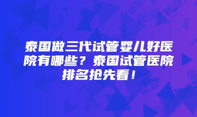 泰国做三代试管婴儿好医院有哪些？泰国试管医院排名抢先看！