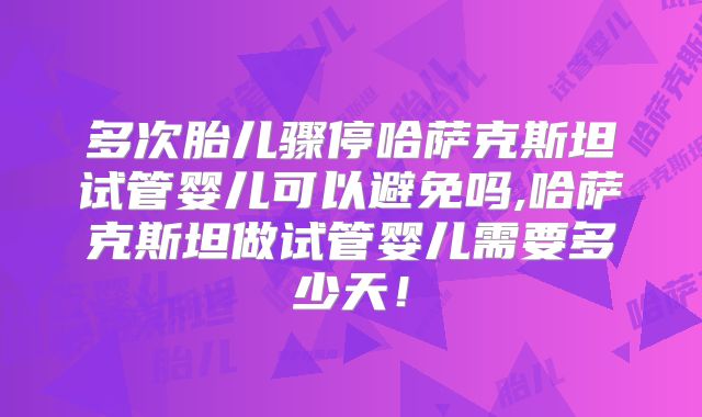多次胎儿骤停哈萨克斯坦试管婴儿可以避免吗,哈萨克斯坦做试管婴儿需要多少天！