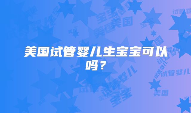 美国试管婴儿生宝宝可以吗？