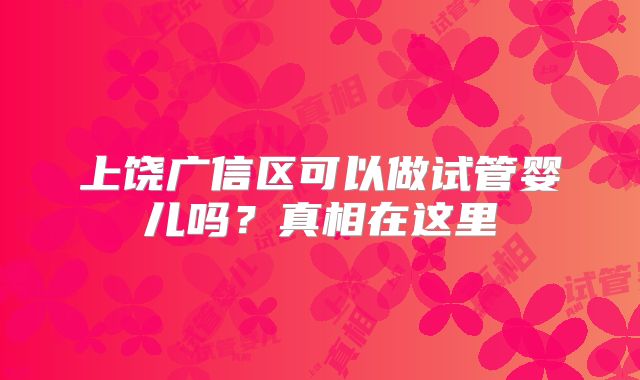 上饶广信区可以做试管婴儿吗?真相在这里