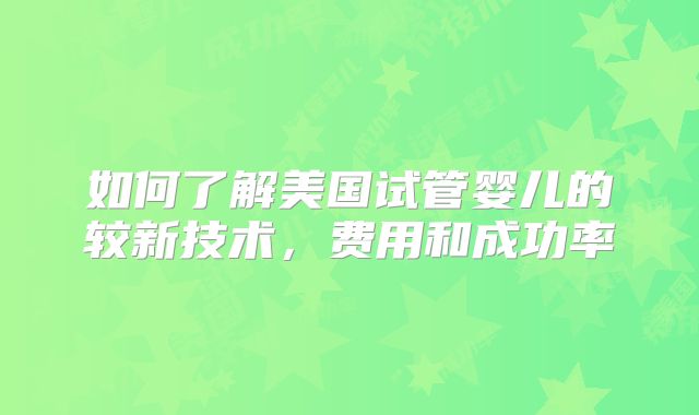 如何了解美国试管婴儿的较新技术，费用和成功率