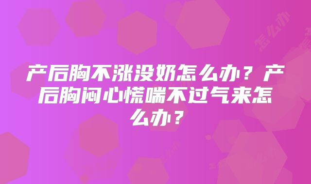 产后胸不涨没奶怎么办？产后胸闷心慌喘不过气来怎么办？