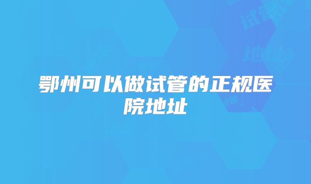 鄂州可以做试管的正规医院地址